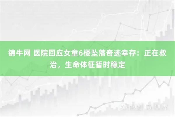 锦牛网 医院回应女童6楼坠落奇迹幸存：正在救治，生命体征暂时稳定