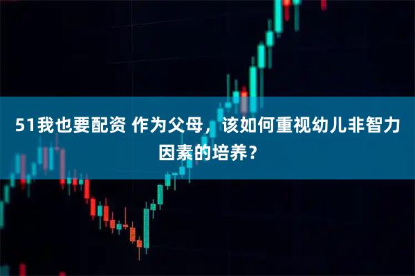 51我也要配资 作为父母，该如何重视幼儿非智力因素的培养？