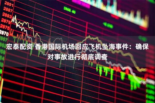 宏泰配资 香港国际机场回应飞机坠海事件：确保对事故进行彻底调查