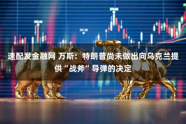 速配发金融网 万斯：特朗普尚未做出向乌克兰提供“战斧”导弹的决定