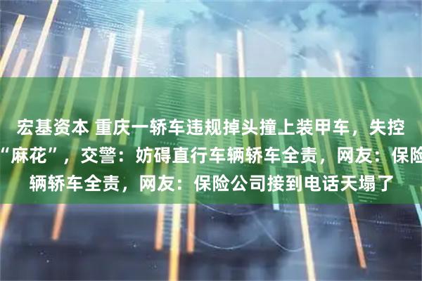 宏基资本 重庆一轿车违规掉头撞上装甲车，失控弹开数米，车身拧成“麻花”，交警：妨碍直行车辆轿车全责，网友：保险公司接到电话天塌了