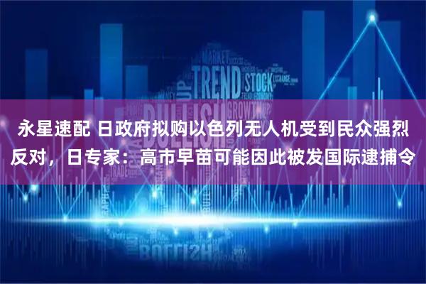 永星速配 日政府拟购以色列无人机受到民众强烈反对,日专家:高市早苗可能因此被发国际逮捕令