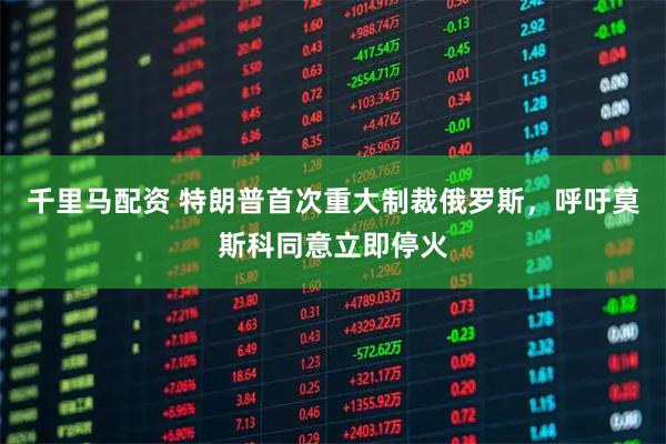 千里马配资 特朗普首次重大制裁俄罗斯,呼吁莫斯科同意立即停火