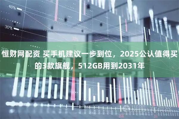 恒财网配资 买手机建议一步到位,2025公认值得买的3款旗舰,512GB用到2031年