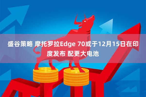 盛谷策略 摩托罗拉Edge 70或于12月15日在印度发布 配更大电池
