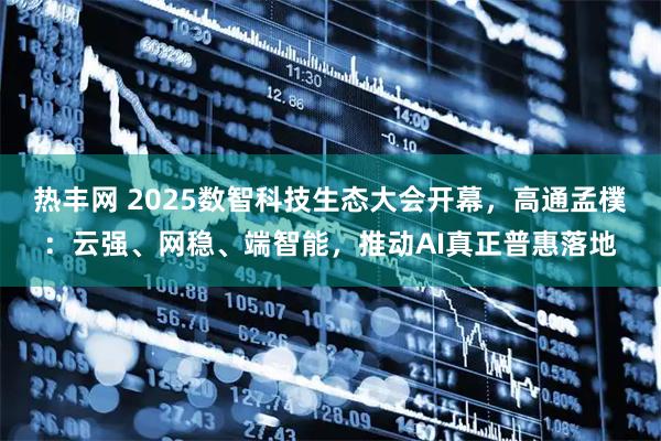 热丰网 2025数智科技生态大会开幕，高通孟樸：云强、网稳、端智能，推动AI真正普惠落地