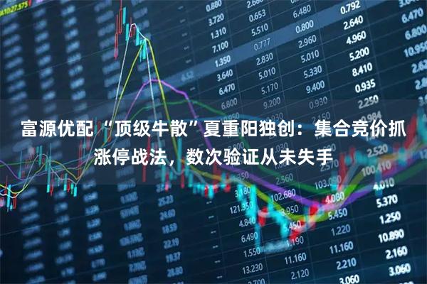 富源优配 “顶级牛散”夏重阳独创:集合竞价抓涨停战法,数次验证从未失手