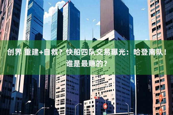 创界 重建+自救?快船四队交易曝光:哈登离队!谁是最赚的?