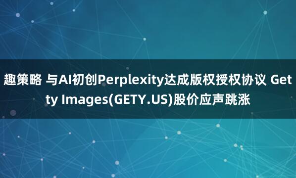 趣策略 与AI初创Perplexity达成版权授权协议 Getty Images(GETY.US)股价应声跳涨