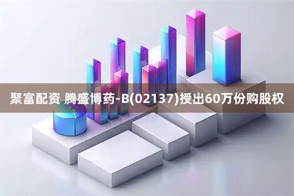 聚富配资 腾盛博药-B(02137)授出60万份购股权