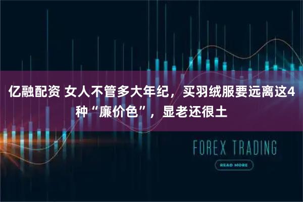 亿融配资 女人不管多大年纪,买羽绒服要远离这4种“廉价色”,显老还很土