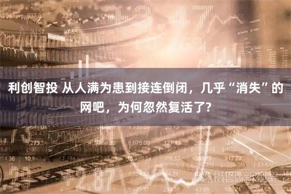 利创智投 从人满为患到接连倒闭,几乎“消失”的网吧,为何忽然复活了?