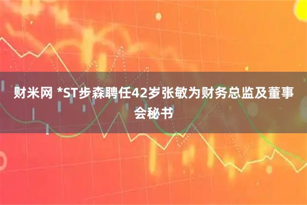 财米网 *ST步森聘任42岁张敏为财务总监及董事会秘书