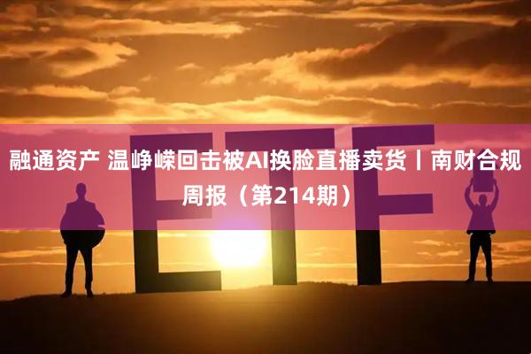 融通资产 温峥嵘回击被AI换脸直播卖货丨南财合规周报(第214期)