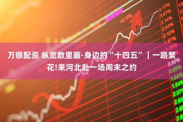 万银配资 纵览数里画·身边的“十四五”|一路繁花!来河北赴一场周末之约