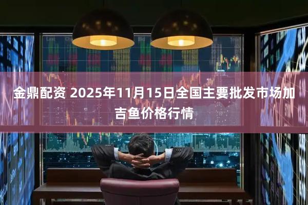 金鼎配资 2025年11月15日全国主要批发市场加吉鱼价格行情