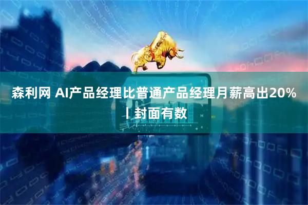 森利网 AI产品经理比普通产品经理月薪高出20%丨封面有数