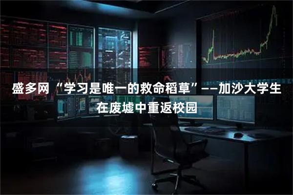 盛多网 “学习是唯一的救命稻草”——加沙大学生在废墟中重返校园