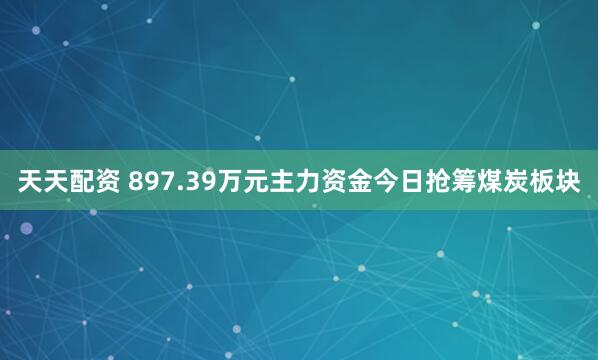 天天配资 897.39万元主力资金今日抢筹煤炭板块