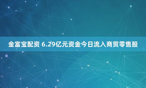 金富宝配资 6.29亿元资金今日流入商贸零售股