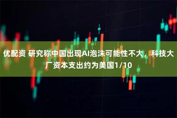 优配资 研究称中国出现AI泡沫可能性不大,科技大厂资本支出约为美国1/10