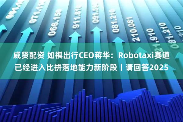 威贤配资 如祺出行CEO蒋华：Robotaxi赛道已经进入比拼落地能力新阶段丨请回答2025