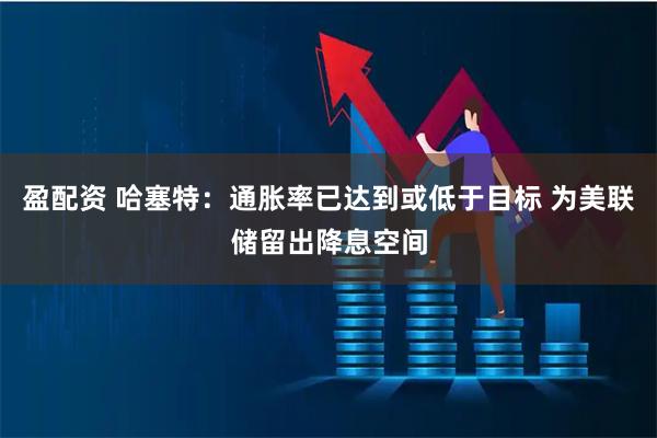 盈配资 哈塞特:通胀率已达到或低于目标 为美联储留出降息空间