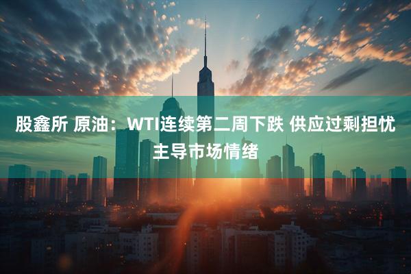 股鑫所 原油：WTI连续第二周下跌 供应过剩担忧主导市场情绪