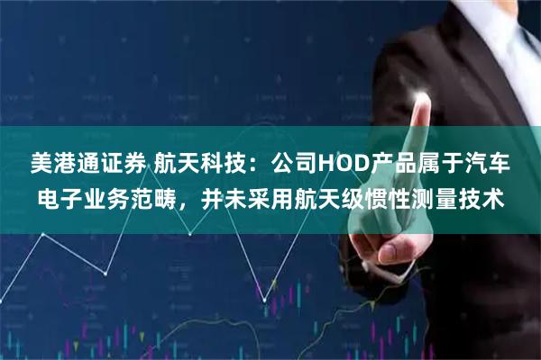 美港通证券 航天科技：公司HOD产品属于汽车电子业务范畴，并未采用航天级惯性测量技术