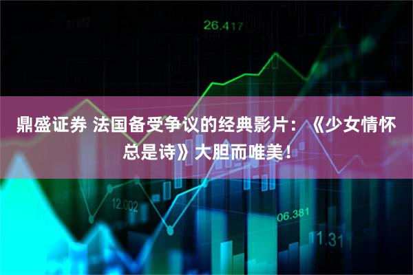 鼎盛证券 法国备受争议的经典影片:《少女情怀总是诗》大胆而唯美!