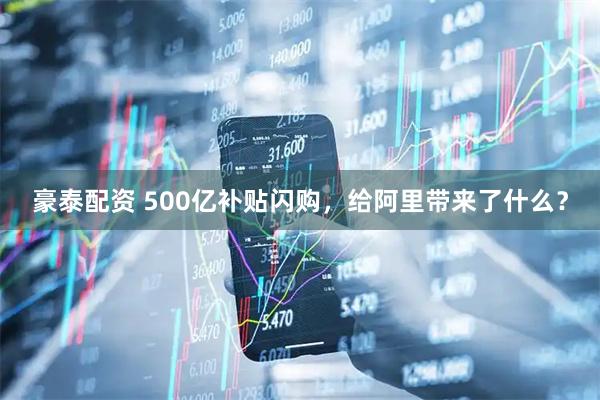 豪泰配资 500亿补贴闪购，给阿里带来了什么？