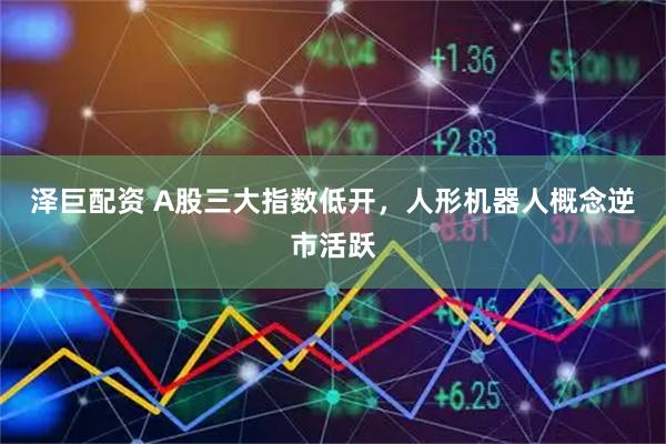 泽巨配资 A股三大指数低开,人形机器人概念逆市活跃