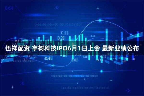 伍祥配资 宇树科技IPO6月1日上会 最新业绩公布